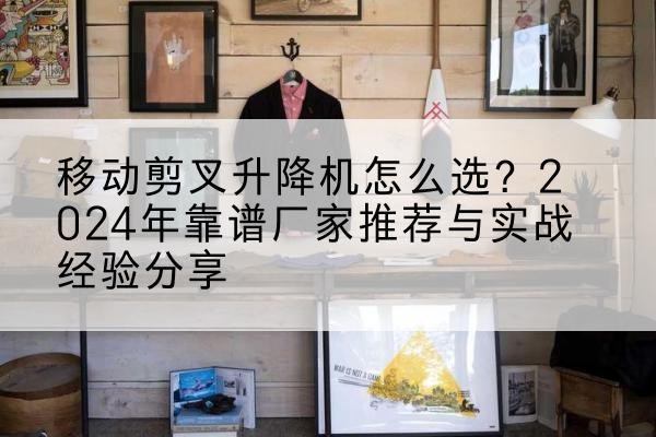 安仁升降平台厂家推荐-移动剪叉升降机怎么选?2024年靠谱厂家推荐与实战经验分享
