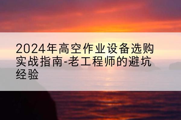 安仁高空作业升降机厂家推荐-2024年高空作业设备选购实战指南-老工程师的避坑经验