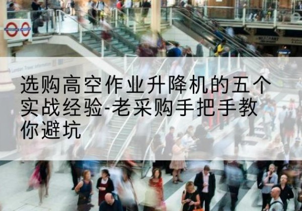 安仁高空作业升降机厂家-选购高空作业升降机的五个实战经验-老采购手把手教你避坑