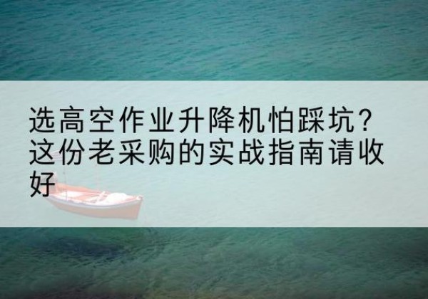 安仁高空作业升降机厂家推荐-选高空作业升降机怕踩坑？这份老采购的实战指南请收好