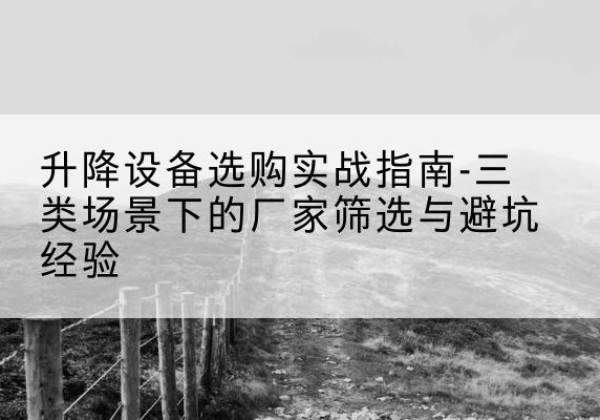 安仁移动式升降机厂家推荐-升降设备选购实战指南-三类场景下的厂家筛选与避坑经验