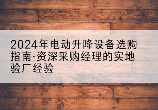安仁电动剪叉升降平台厂家-2024年电动升降设备选购指南-资深采购经理的实地验厂经验