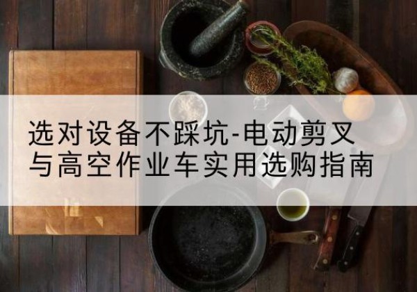 安仁电动剪叉升降平台怎么选-选对设备不踩坑-电动剪叉与高空作业车实用选购指南