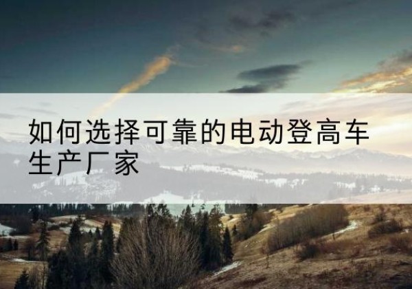 安仁电动登高车厂家-如何选择可靠的电动登高车生产厂家