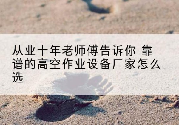 安仁高空作业升降机厂家推荐-从业十年老师傅告诉你 靠谱的高空作业设备厂家怎么选