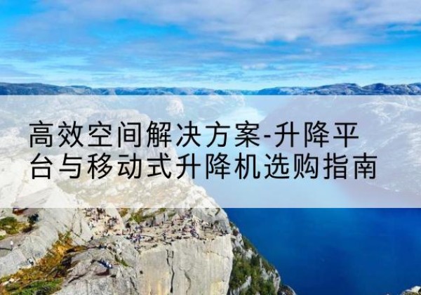 安仁升降平台厂家-*空间解决方案-升降平台与移动式升降机选购指南