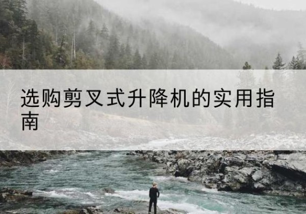 安仁剪叉式升降机怎么选-选购剪叉式升降机的实用指南