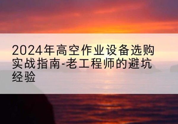 安仁高空作业升降机厂家推荐-2024年高空作业设备选购实战指南-老工程师的避坑经验