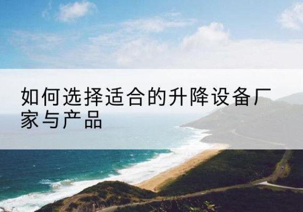 安仁电动升降平台厂家-如何选择适合的升降设备厂家与产品